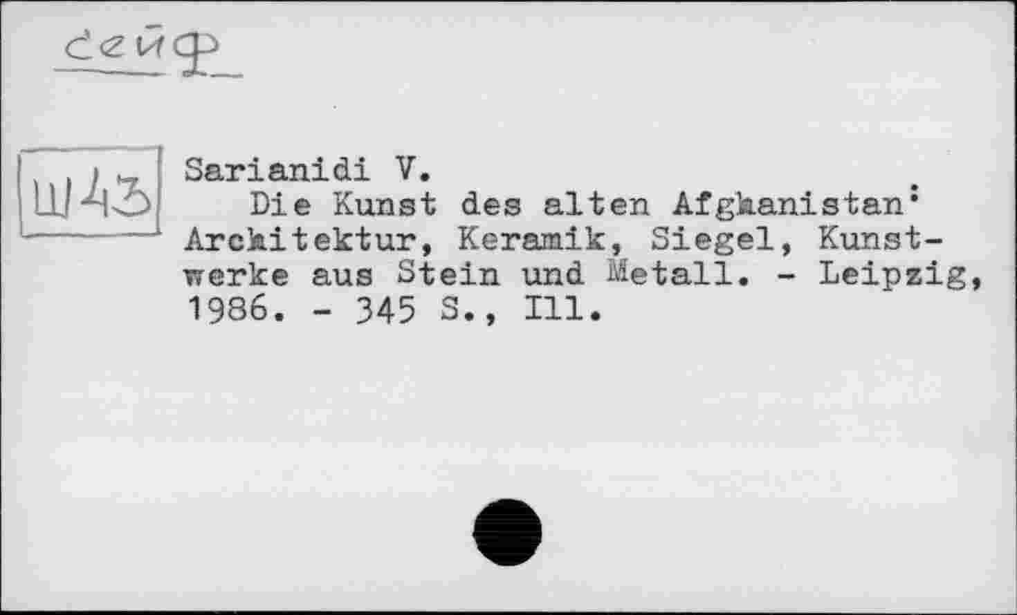 ﻿Sarianidi V.
Die Kunst des alten Afghanistan: Architektur, Keramik, Siegel, Kunstwerke aus Stein und Metall. - Leipzig 1986. - 345 3., Ill.